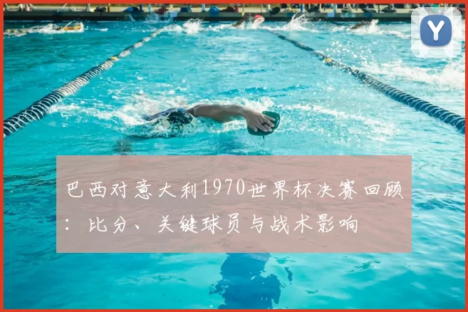 巴西对意大利1970世界杯决赛回顾：比分、关键球员与战术影响