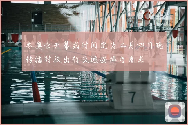冬奥会开幕式时间定为二月四日晚转播时段出行交通安排与看点