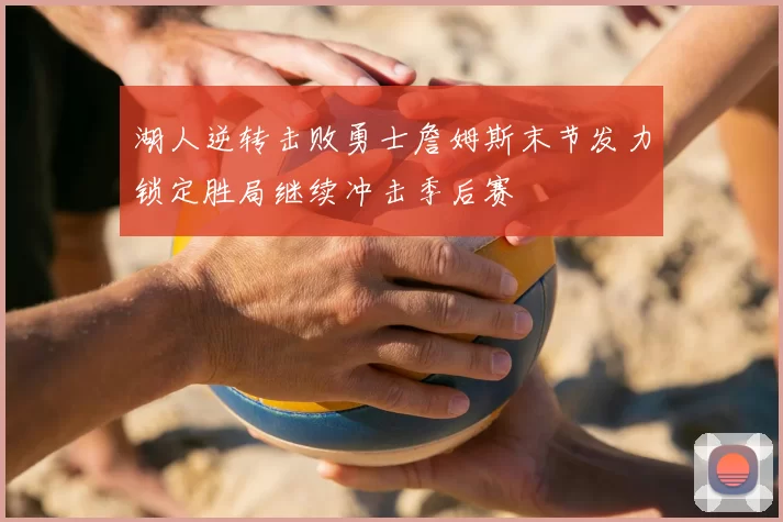 湖人逆转击败勇士詹姆斯末节发力锁定胜局继续冲击季后赛