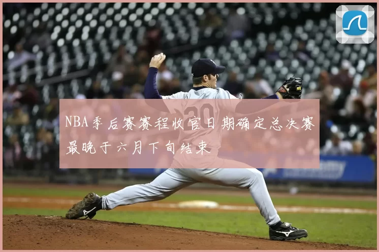 NBA季后赛赛程收官日期确定总决赛最晚于六月下旬结束