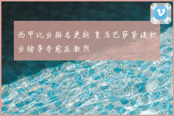 西甲比分排名更新 皇马巴萨紧追积分榜争夺愈发激烈