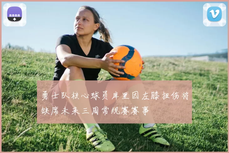 勇士队核心球员库里因左膝扭伤将缺席未来三周常规赛赛事