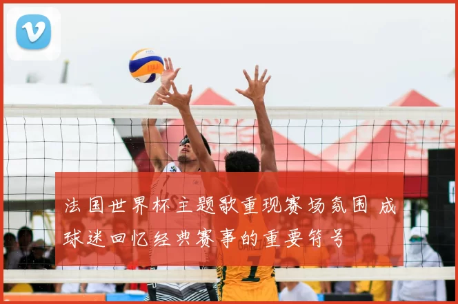 法国世界杯主题歌重现赛场氛围 成球迷回忆经典赛事的重要符号