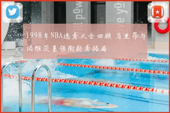 1998年NBA选秀大会回顾 马里昂与诺维茨基领衔新秀格局