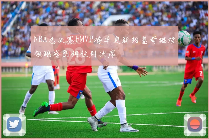NBA总决赛FMVP榜单更新约基奇继续领跑塔图姆位列次席