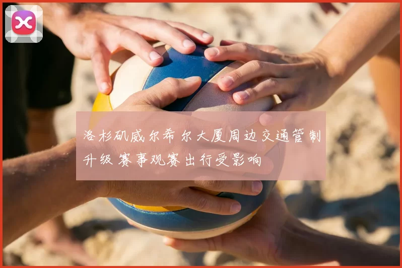 洛杉矶威尔希尔大厦周边交通管制升级 赛事观赛出行受影响