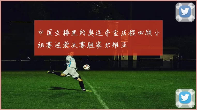 中国女排里约奥运夺金历程回顾小组赛逆袭决赛胜塞尔维亚