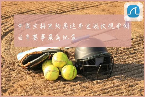 中国女排里约奥运夺金战收视率创当年赛事最高纪录
