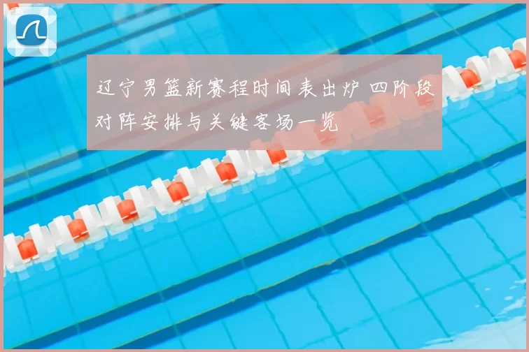 辽宁男篮新赛程时间表出炉 四阶段对阵安排与关键客场一览