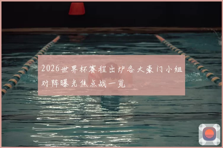 2026世界杯赛程出炉各大豪门小组对阵曝光焦点战一览
