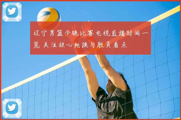 辽宁男篮今晚比赛电视直播时间一览 关注核心轮换与胜负看点