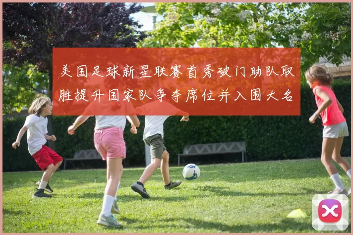 美国足球新星联赛首秀破门助队取胜提升国家队争夺席位并入围大名单