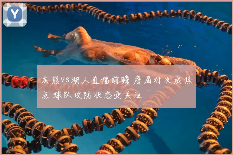 灰熊vs湖人直播前瞻 詹眉对决成焦点 球队攻防状态受关注