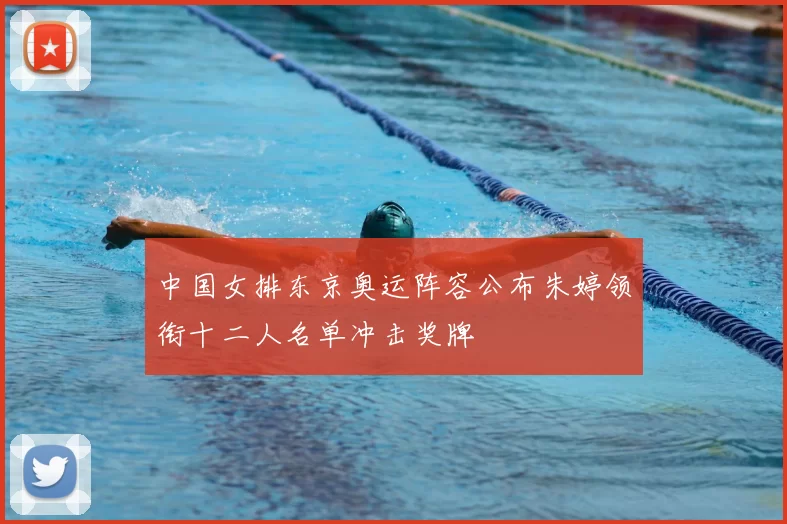 中国女排东京奥运阵容公布朱婷领衔十二人名单冲击奖牌