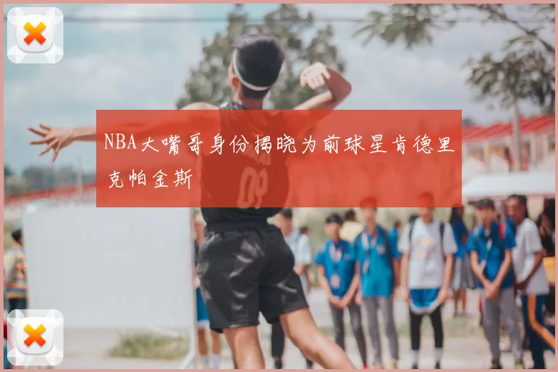 NBA大嘴哥身份揭晓为前球星肯德里克帕金斯