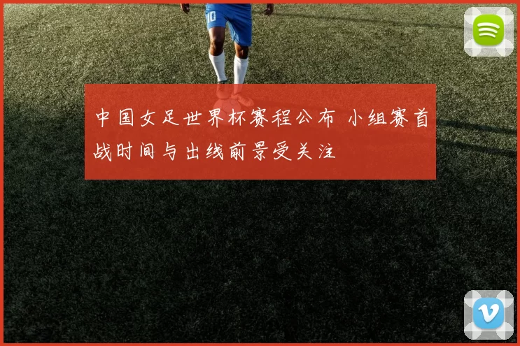 中国女足世界杯赛程公布 小组赛首战时间与出线前景受关注