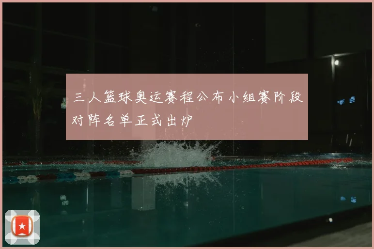 三人篮球奥运赛程公布小组赛阶段对阵名单正式出炉