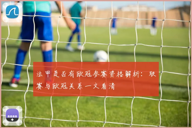 法甲是否有欧冠参赛资格解析:联赛与欧冠关系一文看清