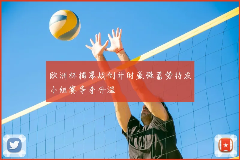 欧洲杯揭幕战倒计时豪强蓄势待发小组赛争夺升温