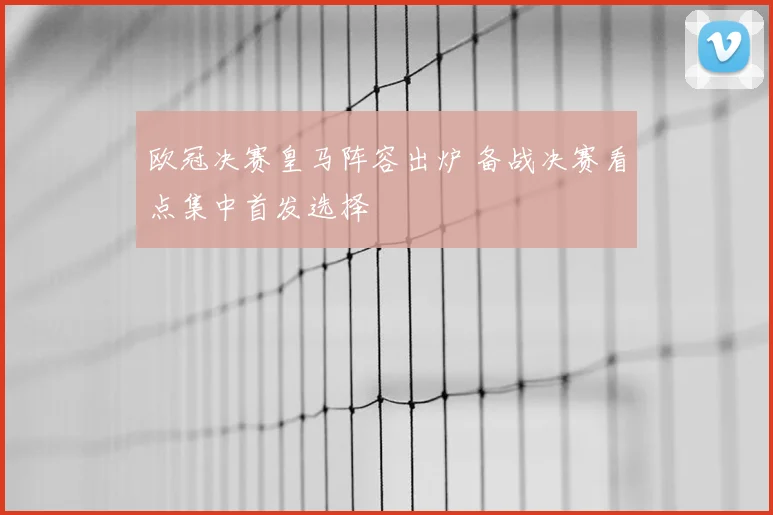 欧冠决赛皇马阵容出炉 备战决赛看点集中首发选择