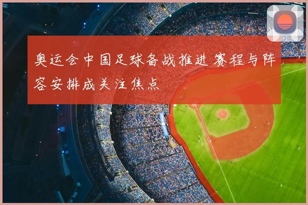 奥运会中国足球备战推进 赛程与阵容安排成关注焦点