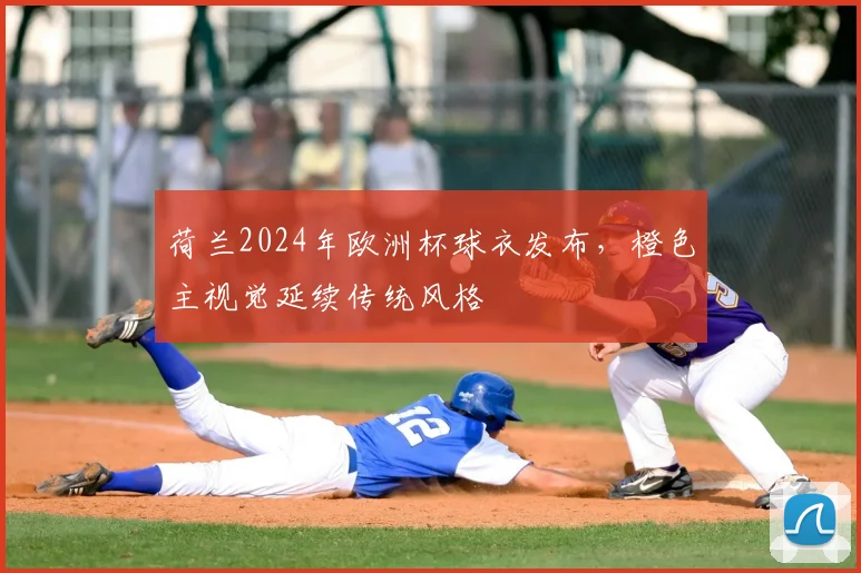 荷兰2024年欧洲杯球衣发布，橙色主视觉延续传统风格