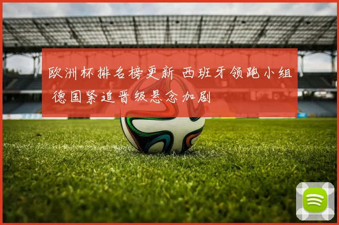 欧洲杯排名榜更新 西班牙领跑小组 德国紧追晋级悬念加剧