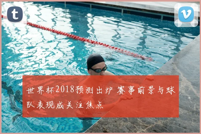 世界杯2018预测出炉 赛事前景与球队表现成关注焦点