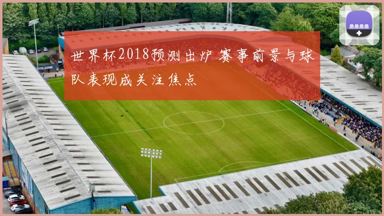 世界杯2018预测出炉 赛事前景与球队表现成关注焦点