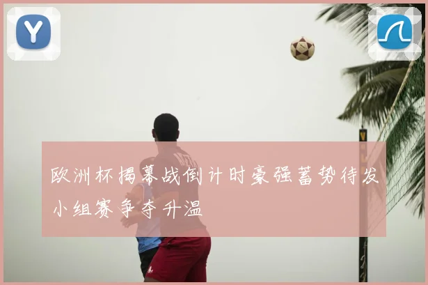 欧洲杯揭幕战倒计时豪强蓄势待发小组赛争夺升温