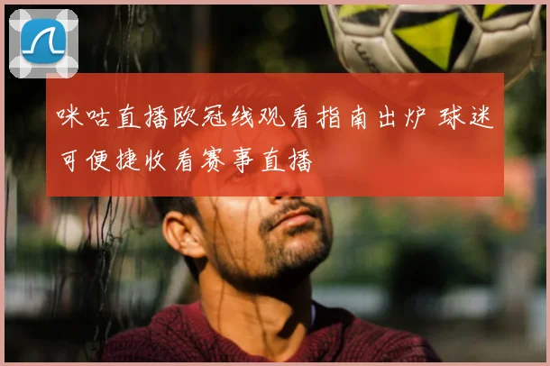 咪咕直播欧冠线观看指南出炉 球迷可便捷收看赛事直播