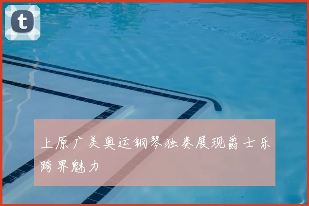 上原广美奥运钢琴独奏展现爵士乐跨界魅力
