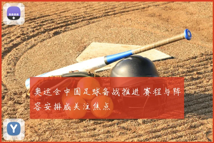 奥运会中国足球备战推进 赛程与阵容安排成关注焦点